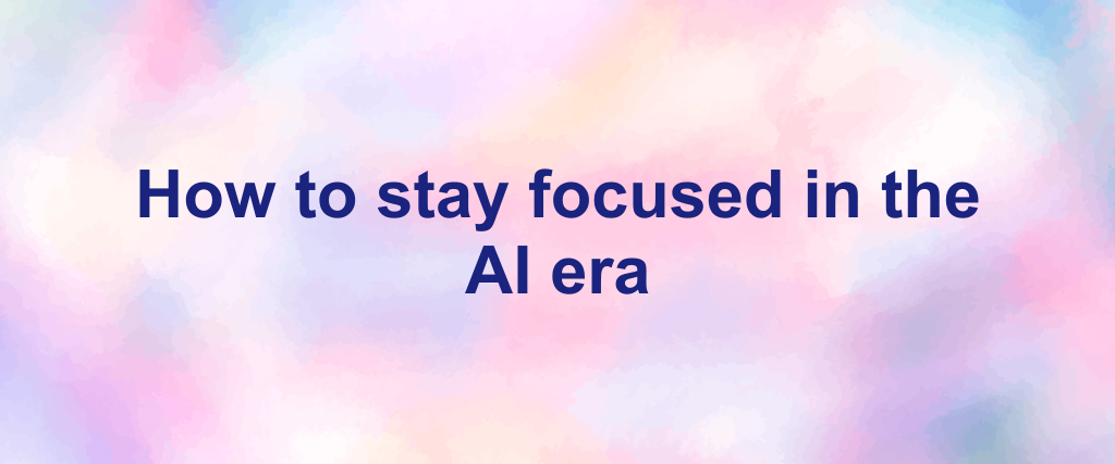 How to stay focused in the AI era